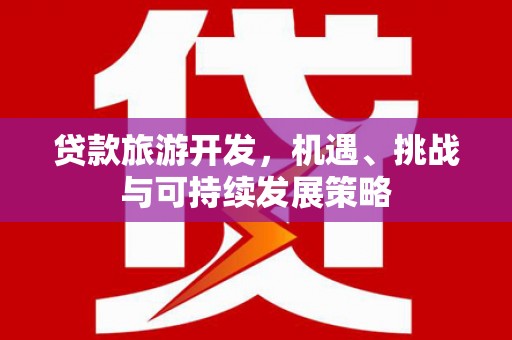 昌平贷款旅游开发，机遇、挑战与可持续发展策略