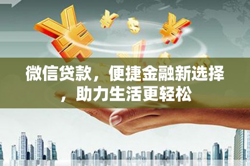 昌平微信贷款，便捷金融新选择，助力生活更轻松