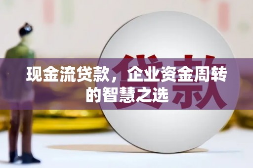 昌平现金流贷款，企业资金周转的智慧之选