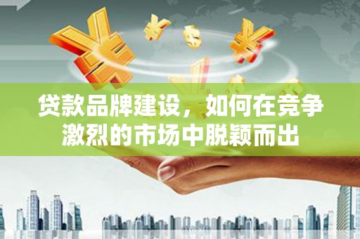 昌平贷款品牌建设，如何在竞争激烈的市场中脱颖而出