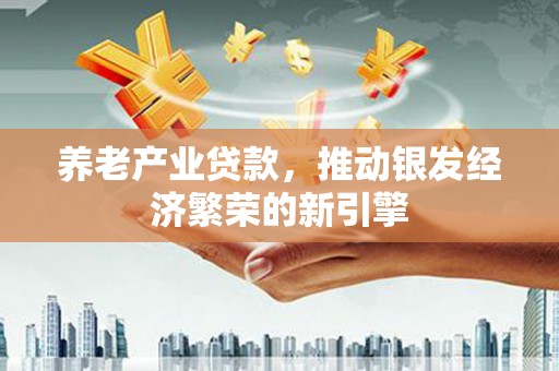 昌平养老产业贷款，推动银发经济繁荣的新引擎