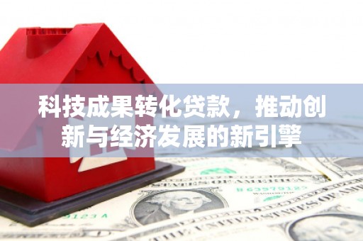 昌平科技成果转化贷款，推动创新与经济发展的新引擎