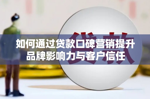 昌平如何通过贷款口碑营销提升品牌影响力与客户信任
