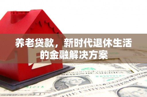 昌平养老贷款，新时代退休生活的金融解决方案