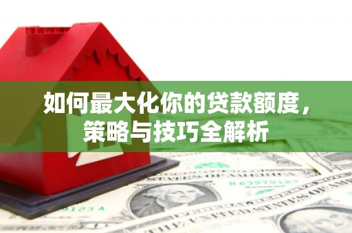 昌平如何最大化你的贷款额度，策略与技巧全解析
