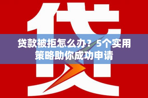 昌平贷款被拒怎么办？5个实用策略助你成功申请
