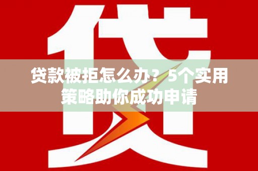 昌平贷款被拒怎么办？5个实用策略助你成功申请