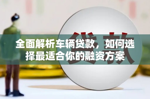昌平全面解析车辆贷款，如何选择最适合你的融资方案