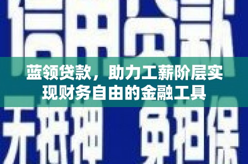 昌平蓝领贷款，助力工薪阶层实现财务自由的金融工具
