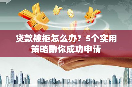 昌平贷款被拒怎么办？5个实用策略助你成功申请
