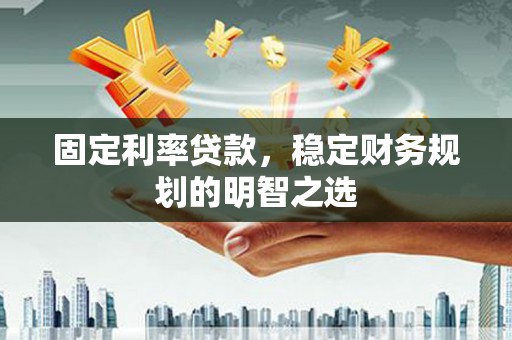 昌平固定利率贷款，稳定财务规划的明智之选