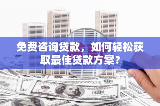 昌平免费咨询贷款，如何轻松获取最佳贷款方案？